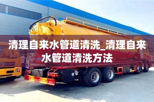 清理自來水管道清洗_清理自來水管道清洗方法