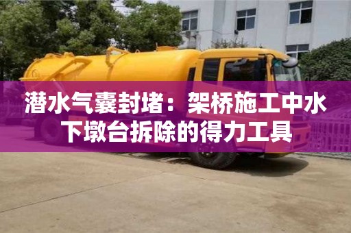 南京潛水氣囊封堵：架橋施工中水下墩臺拆除的得力工具