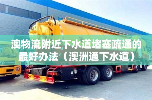 澳物流附近下水道堵塞疏通的最好辦法（澳洲通下水道）