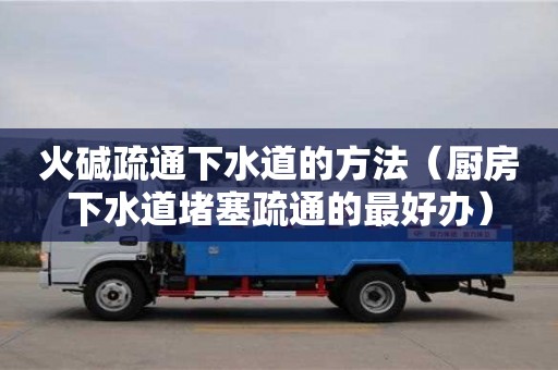 南京火堿疏通下水道的方法（廚房下水道堵塞疏通的最好辦）