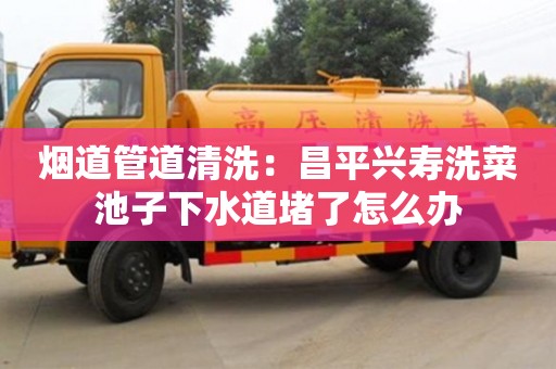 煙道管道清洗：昌平興壽洗菜池子下水道堵了怎么辦