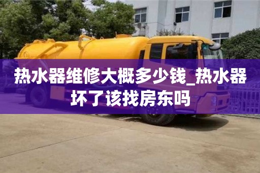 熱水器維修大概多少錢_熱水器壞了該找房東嗎