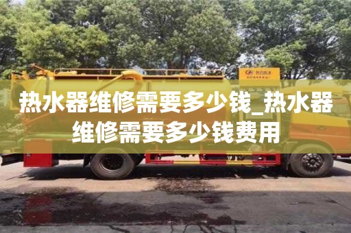 唐山熱水器維修需要多少錢_熱水器維修需要多少錢費(fèi)用