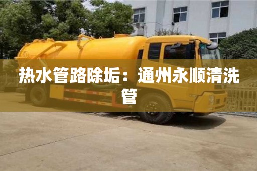 北京熱水管路除垢：通州永順清洗管