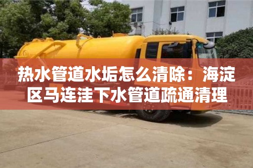 唐山熱水管道水垢怎么清除：海淀區(qū)馬連洼下水管道疏通清理