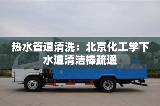 南京熱水管道清洗：北京化工學(xué)下水道清潔棒疏通