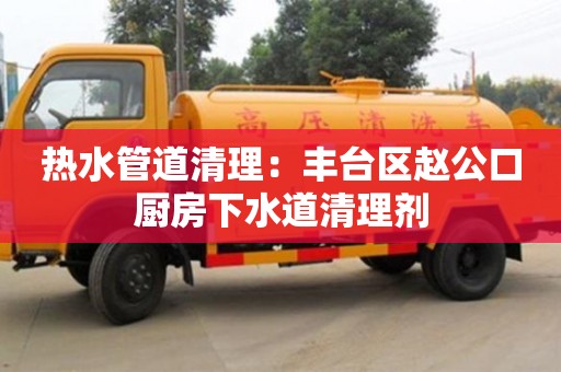 熱水管道清理：豐臺區(qū)趙公口廚房下水道清理劑