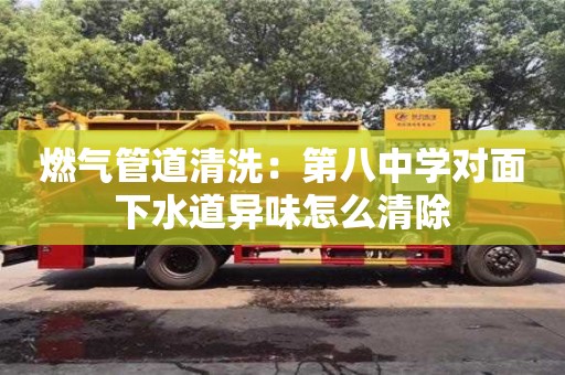 燃氣管道清洗：第八中學對面下水道異味怎么清除