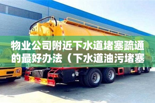 物業公司附近下水道堵塞疏通的最好辦法（下水道油污堵塞疏通的最好辦法）
