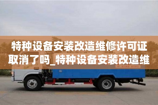 深圳特種設備安裝改造維修許可證取消了嗎_特種設備安裝改造維修許可證怎么辦理