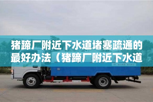 唐山豬蹄廠附近下水道堵塞疏通的最好辦法（豬蹄廠附近下水道堵塞疏通的最好辦法有哪些）