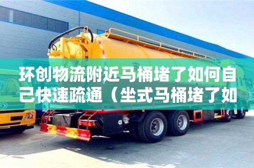 北京環創物流附近馬桶堵了如何自己快速疏通（坐式馬桶堵了如何自己快速疏通）