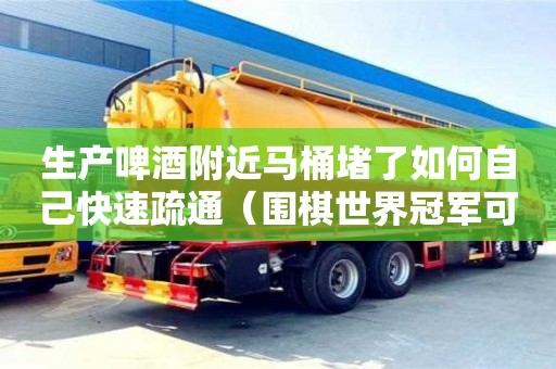北京生產啤酒附近馬桶堵了如何自己快速疏通（圍棋世界冠軍可以直升九段嗎）