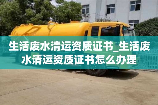 唐山生活廢水清運資質證書_生活廢水清運資質證書怎么辦理