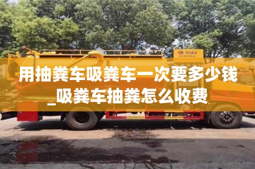 用抽糞車吸糞車一次要多少錢_吸糞車抽糞怎么收費