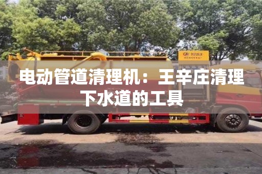 北京電動管道清理機：王辛莊清理下水道的工具