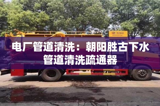 北京電廠管道清洗：朝陽勝古下水管道清洗疏通器
