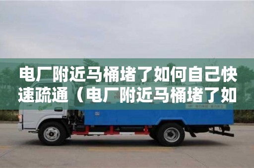 電廠附近馬桶堵了如何自己快速疏通（電廠附近馬桶堵了如何自己快速疏通管道）