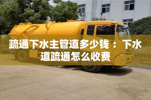 北京疏通下水主管道多少錢 ：下水道疏通怎么收費(fèi)