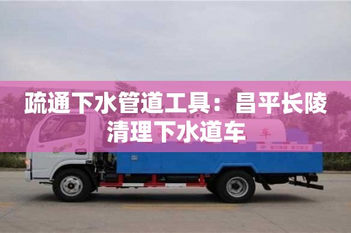 北京疏通下水管道工具：昌平長(zhǎng)陵清理下水道車