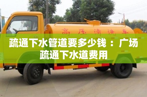 北京疏通下水管道要多少錢 ：廣場疏通下水道費用