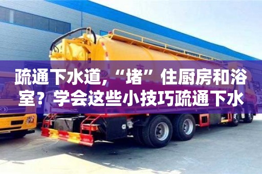疏通下水道,“堵”住廚房和浴室？學會這些小技巧疏通下水道