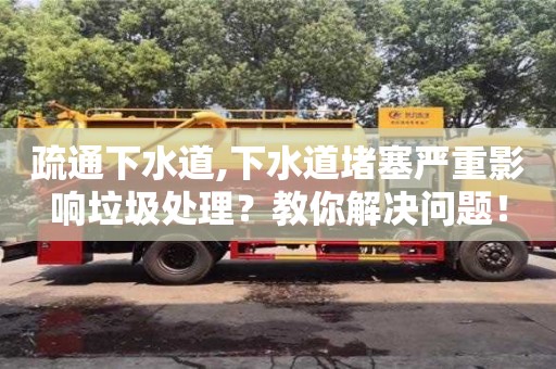 北京疏通下水道,下水道堵塞嚴重影響垃圾處理？教你解決問題！