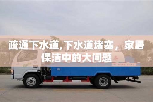 疏通下水道,下水道堵塞，家居保潔中的大問題