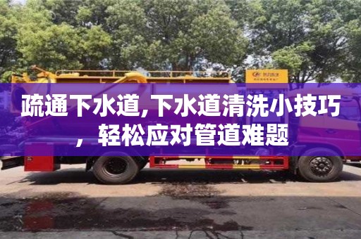 北京疏通下水道,下水道清洗小技巧，輕松應對管道難題