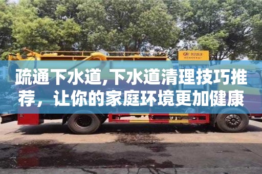 廈門疏通下水道,下水道清理技巧推薦，讓你的家庭環境更加健康