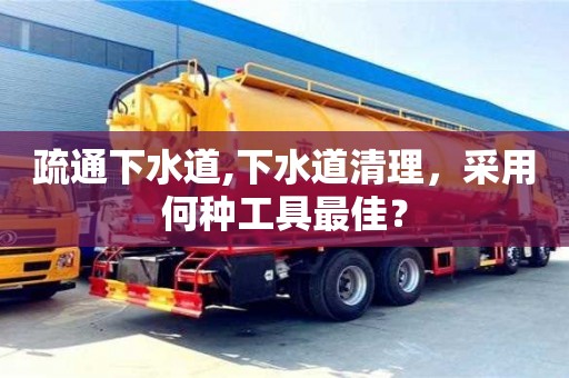 深圳疏通下水道,下水道清理，采用何種工具最佳？