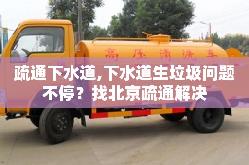 北京疏通下水道,下水道生垃圾問題不停？找北京疏通解決