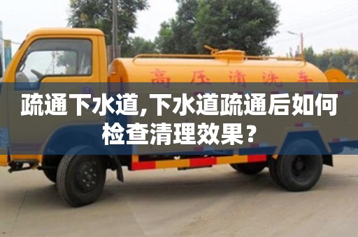 北京疏通下水道,下水道疏通后如何檢查清理效果？