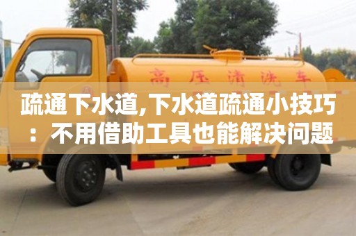 北京疏通下水道,下水道疏通小技巧：不用借助工具也能解決問題。