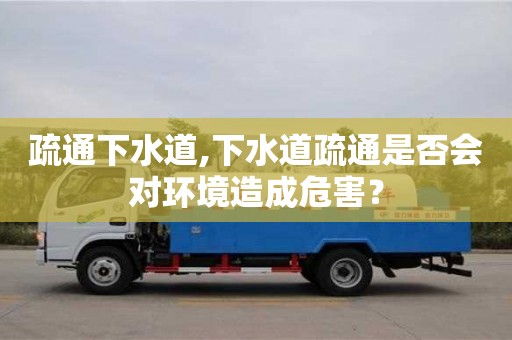 疏通下水道,下水道疏通是否會對環境造成危害？