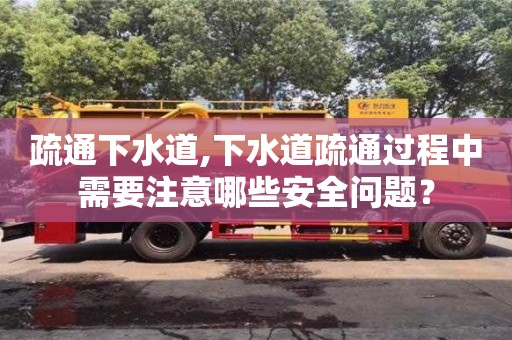 北京疏通下水道,下水道疏通過程中需要注意哪些安全問題？