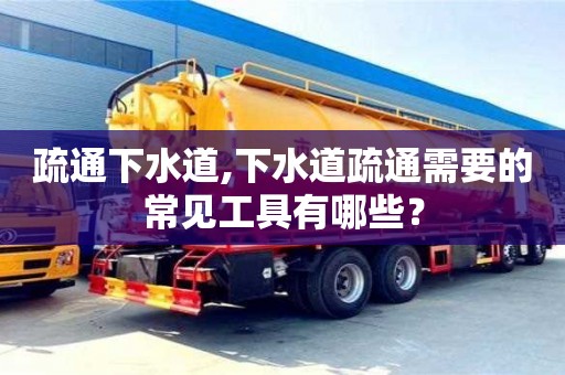 疏通下水道,下水道疏通需要的常見工具有哪些？