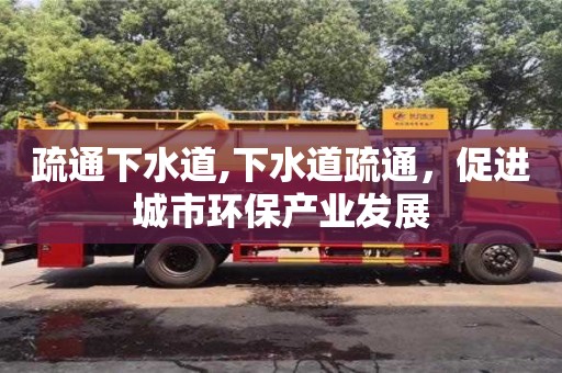 北京疏通下水道,下水道疏通，促進城市環保產業發展