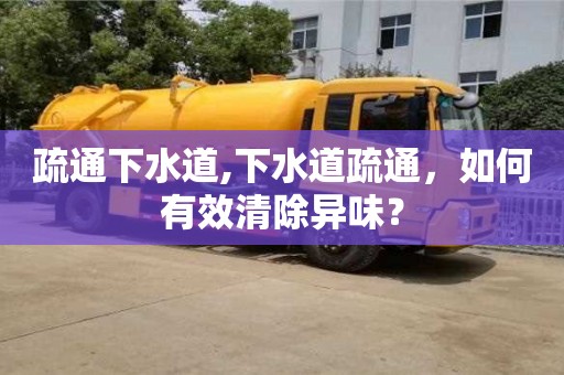 北京疏通下水道,下水道疏通，如何有效清除異味？