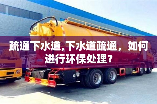 廈門疏通下水道,下水道疏通，如何進行環保處理？