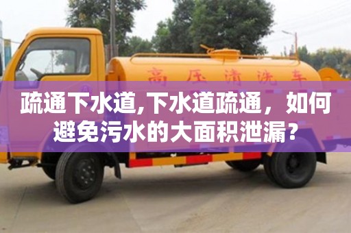 武漢疏通下水道,下水道疏通，如何避免污水的大面積泄漏？