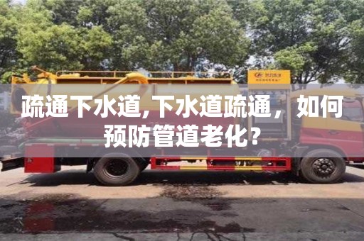 北京疏通下水道,下水道疏通，如何預防管道老化？