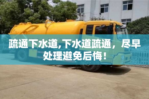 北京疏通下水道,下水道疏通，盡早處理避免后悔！