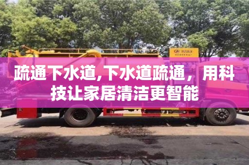 廈門疏通下水道,下水道疏通，用科技讓家居清潔更智能