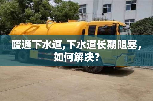 唐山疏通下水道,下水道長期阻塞，如何解決？