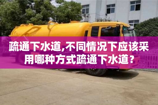 太原疏通下水道,不同情況下應該采用哪種方式疏通下水道？