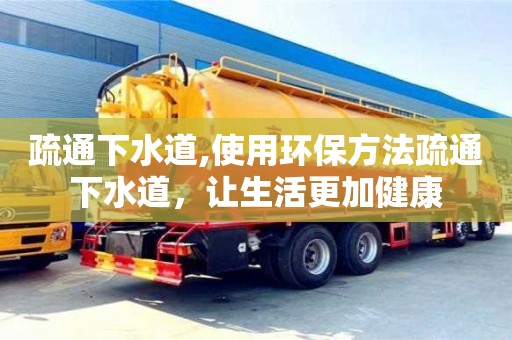 太原疏通下水道,使用環(huán)保方法疏通下水道，讓生活更加健康