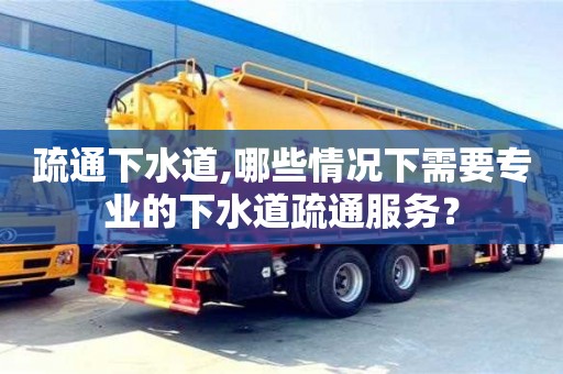 北京疏通下水道,哪些情況下需要專業的下水道疏通服務？