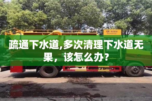 疏通下水道,多次清理下水道無果，該怎么辦？