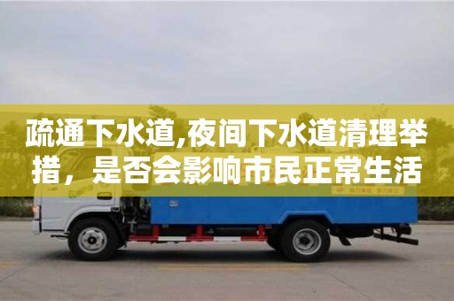 北京疏通下水道,夜間下水道清理舉措，是否會影響市民正常生活？